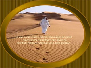 Os que desanimam e bebem toda a água do cantil
       esperam por um milagre que não virá,
 pois todo milagre é fruto de uma ação positiva.
 