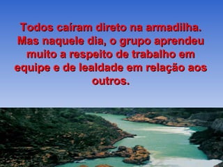 Todos caíram direto na armadilha. Mas naquele dia, o grupo aprendeu muito a respeito de trabalho em equipe e de lealdade em relação aos outros. 