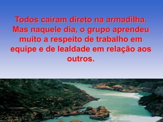 Todos caíram direto na armadilha. 
Mas naquele dia, o grupo aprendeu 
muito a respeito de trabalho em 
equipe e de lealdade em relação aos 
outros. 
 