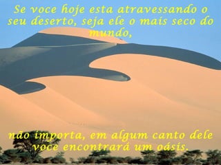 Se voce hoje esta atravessando o seu deserto, seja ele o mais seco do mundo, não importa, em algum canto dele voce encontrará um oásis. 