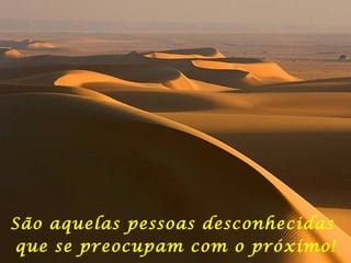 São aquelas pessoas desconhecidas  que se preocupam com o próximo! 