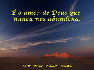 É o amor de Deus que  nunca nos abandona! Texto: Paulo  Roberto  Gaefke 