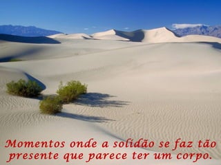 Momentos onde a solidão se faz tão presente que parece ter um corpo. 