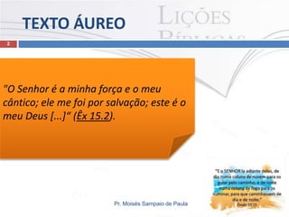 TEXTO ÁUREO
2

"O Senhor é a minha força e o meu
cântico; ele me foi por salvação; este é o
meu Deus [...]“ (Êx 15.2).

Pr. Moisés Sampaio de Paula

 