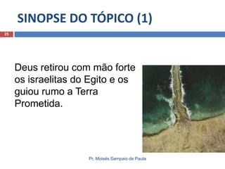SINOPSE DO TÓPICO (1)
25

Deus retirou com mão forte
os israelitas do Egito e os
guiou rumo a Terra
Prometida.

Pr. Moisés Sampaio de Paula

 