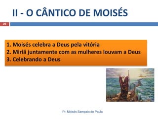 II - O CÂNTICO DE MOISÉS
29

1. Moisés celebra a Deus pela vitória
2. Miriã juntamente com as mulheres louvam a Deus
3. Celebrando a Deus

Pr. Moisés Sampaio de Paula

 