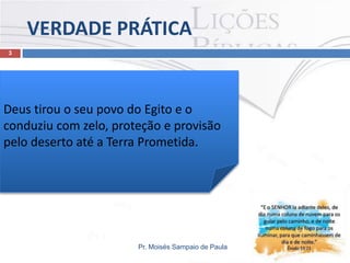 VERDADE PRÁTICA
3

Deus tirou o seu povo do Egito e o
conduziu com zelo, proteção e provisão
pelo deserto até a Terra Prometida.

Pr. Moisés Sampaio de Paula

 