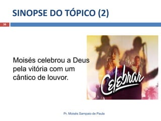SINOPSE DO TÓPICO (2)
36

Moisés celebrou a Deus
pela vitória com um
cântico de louvor.

Pr. Moisés Sampaio de Paula

 