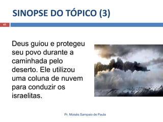 SINOPSE DO TÓPICO (3)
41

Deus guiou e protegeu
seu povo durante a
caminhada pelo
deserto. Ele utilizou
uma coluna de nuvem
para conduzir os
israelitas.
Pr. Moisés Sampaio de Paula

 