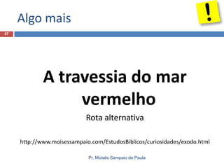 Algo mais
47

A travessia do mar
vermelho
Rota alternativa
http://www.moisessampaio.com/EstudosBiblicos/curiosidades/exodo.html
Pr. Moisés Sampaio de Paula

 