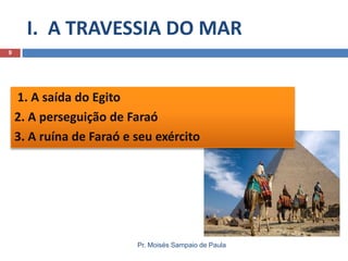 I. A TRAVESSIA DO MAR
9

1. A saída do Egito
2. A perseguição de Faraó
3. A ruína de Faraó e seu exército

Pr. Moisés Sampaio de Paula

 