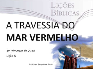 A TRAVESSIA DO
MAR VERMELHO
1º Trimestre de 2014
Lição 5
Pr. Moisés Sampaio de Paula

 