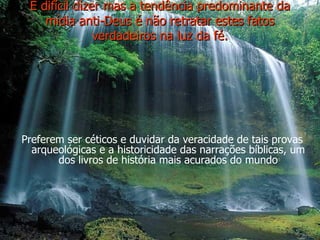 É difícil dizer mas a tendência predominante da mídia anti-Deus é não retratar estes fatos verdadeiros na luz da fé. Preferem ser céticos e duvidar da veracidade de tais provas arqueológicas e a historicidade das narrações bíblicas, um dos livros de história mais acurados do mundo 