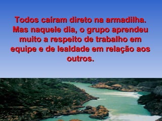 Todos caíram direto na armadilha.
Mas naquele dia, o grupo aprendeu
  muito a respeito de trabalho em
equipe e de lealdade em relação aos
               outros.
 