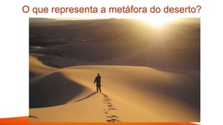 O que representa a metáfora do deserto?
 