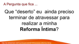 A Pergunta que fica ...
Que “deserto” eu ainda preciso
terminar de atravessar para
realizar a minha
Reforma Íntima?
http://pt.slideshare.net/ricardoazevedo9216/travessia-reforma-ntima
 