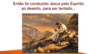 Então foi conduzido Jesus pelo Espírito
ao deserto, para ser tentado...
 