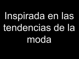 Inspirada en las
tendencias de la
     moda
 