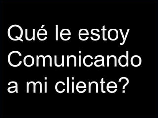 Qué le estoy
Comunicando
a mi cliente?
 