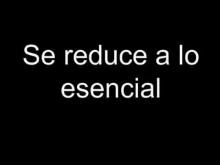 Se reduce a lo
   esencial
 