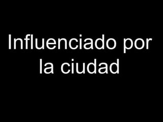 Influenciado por
    la ciudad
 