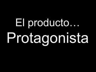 El producto…
Protagonista
 