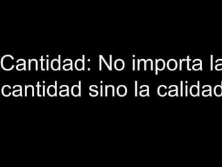Cantidad: No importa la
cantidad sino la calidad
 
