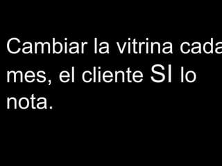 Cambiar la vitrina cada
mes, el cliente SI lo
nota.
 