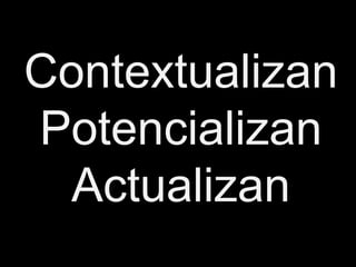 Contextualizan
Potencializan
 Actualizan
 
