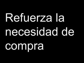 Refuerza la
necesidad de
compra
 