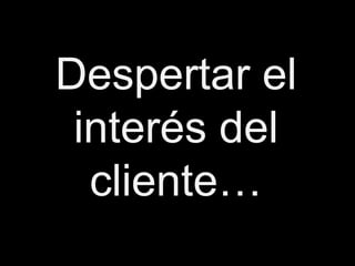 Despertar el
 interés del
  cliente…
 