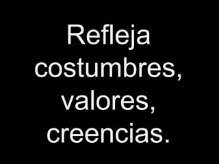 Refleja
costumbres,
  valores,
 creencias.
 