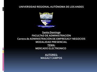 UNIVERSIDAD REGIONAL AUTÓNOMA DE LOS ANDES 
Santo Domingo 
FACULTAD DE ADMINISTRACIÓN 
Carrera de ADMINISTRACIÓN DE EMPRESAS Y NEGOCIOS 
MODALIDAD PRESENCIAL 
TEMA: 
MERCADO ELECTRONICO 
AUTORES: 
MAGALY CAMPOS 
 