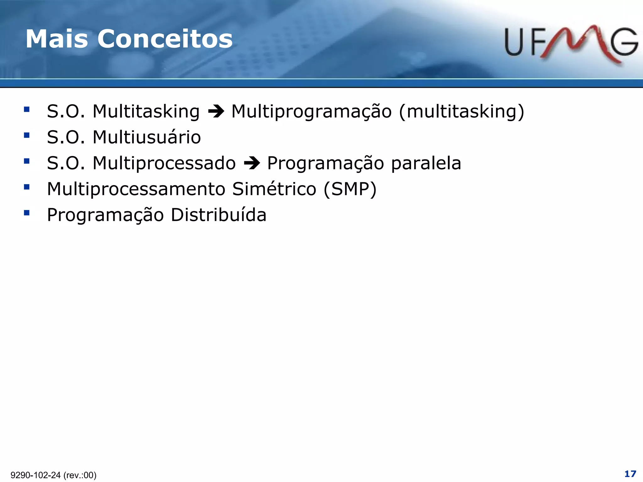 Mais Conceitos

       S.O. Multitasking  Multiprogramação (multitasking)
       S.O. Multiusuário
       S.O. Multiprocessado  Programação paralela
       Multiprocessamento Simétrico (SMP)
       Programação Distribuída




9290-102-24 (rev.:00)                                         17
 