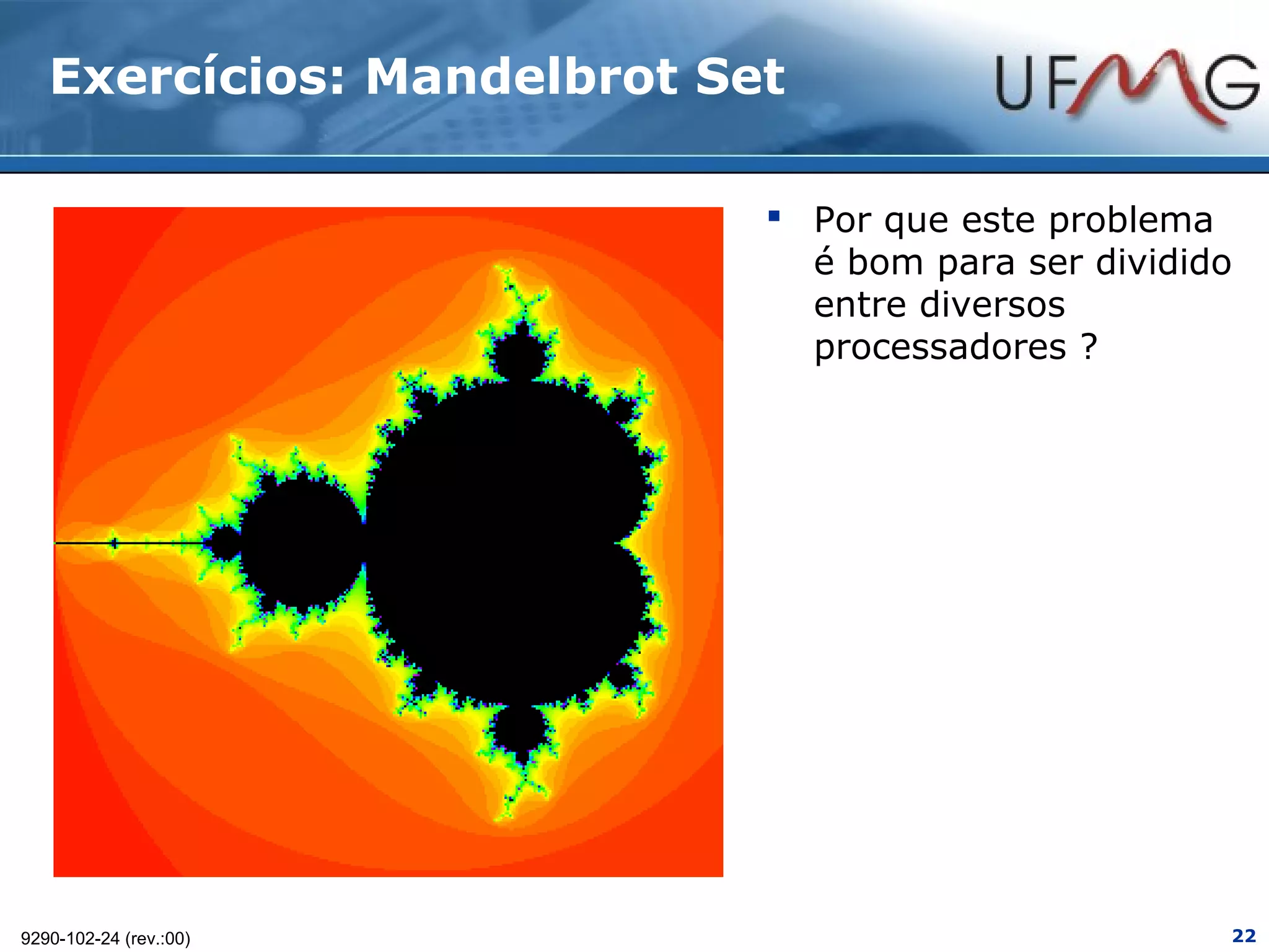 Exercícios: Mandelbrot Set

                             Por que este problema
                              é bom para ser dividido
                              entre diversos
                              processadores ?




9290-102-24 (rev.:00)                               22
 