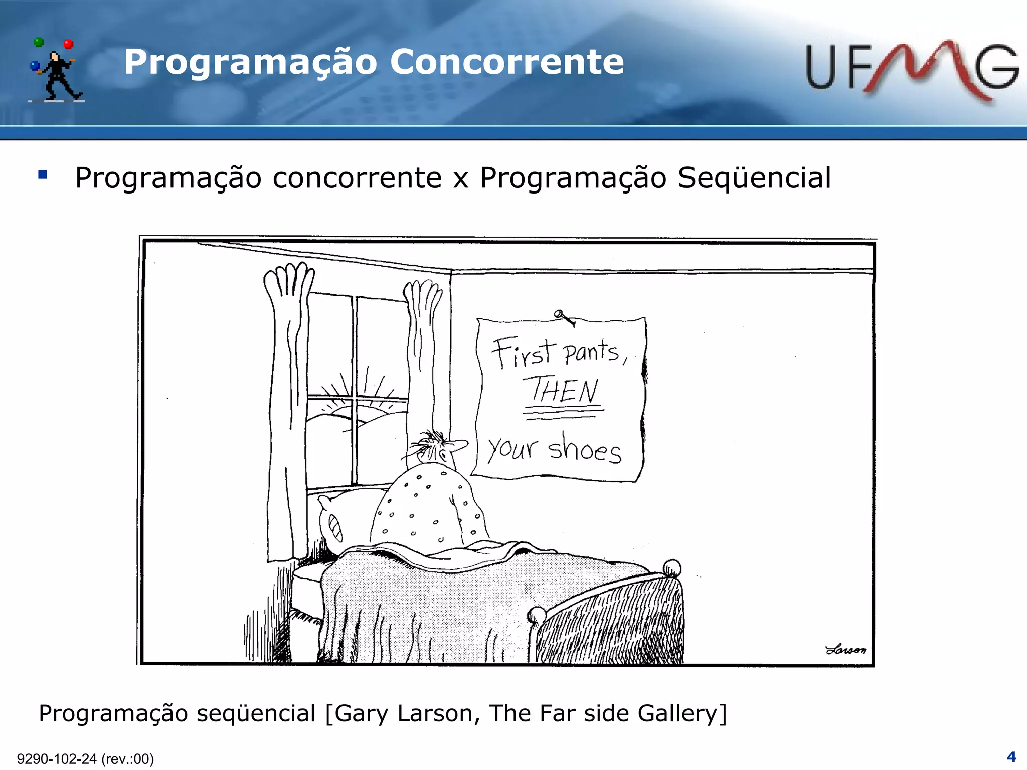 Programação Concorrente


   Programação concorrente x Programação Seqüencial




   Programação seqüencial [Gary Larson, The Far side Gallery]
9290-102-24 (rev.:00)                                           4
 