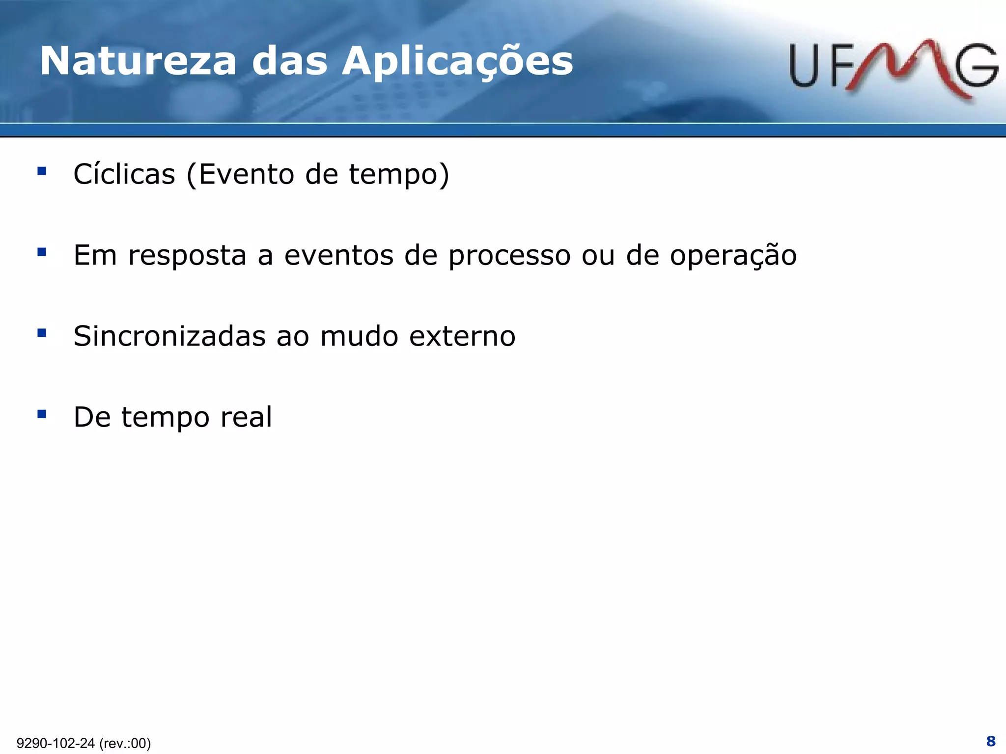 Natureza das Aplicações

   Cíclicas (Evento de tempo)

   Em resposta a eventos de processo ou de operação

   Sincronizadas ao mudo externo

   De tempo real




9290-102-24 (rev.:00)                                  8
 
