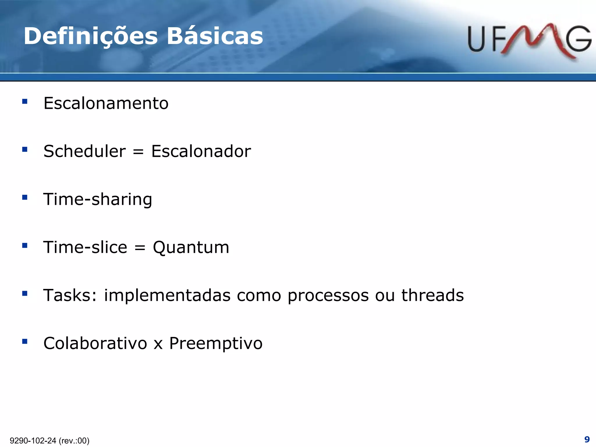 Definições Básicas

   Escalonamento

   Scheduler = Escalonador

   Time-sharing

   Time-slice = Quantum

   Tasks: implementadas como processos ou threads

   Colaborativo x Preemptivo




9290-102-24 (rev.:00)                                9
 