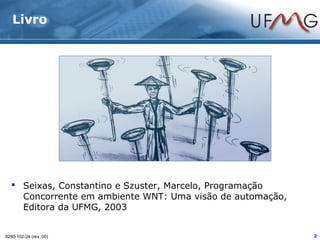 Livro




   Seixas, Constantino e Szuster, Marcelo, Programação
    Concorrente em ambiente WNT: Uma visão de automação,
    Editora da UFMG, 2003


9290-102-24 (rev.:00)                                      2
 