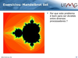 Exercícios: Mandelbrot Set

                             Por que este problema
                              é bom para ser dividido
                              entre diversos
                              processadores ?




9290-102-24 (rev.:00)                               22
 