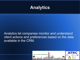 Analytics 
Analytics let companies monitor and understand 
client actions and preferences based on the data 
available in the CRM. 
 