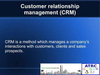 Customer relationship 
management (CRM) 
CRM is a method which manages a company’s 
interactions with customers, clients and sales 
prospects. 
 