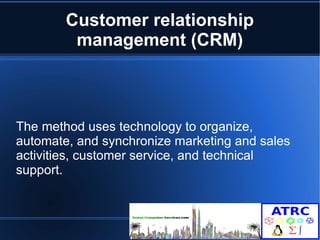 Customer relationship 
management (CRM) 
The method uses technology to organize, 
automate, and synchronize marketing and sales 
activities, customer service, and technical 
support. 
 