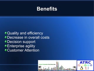 Benefits 
Quality and efficiency 
Decrease in overall costs 
Decision support 
Enterprise agility 
Customer Attention 
 