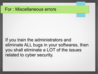 For : Miscellaneous errors
If you train the administrators and
eliminate ALL bugs in your softwares, then
you shall eliminate a LOT of the issues
related to cyber security.
 