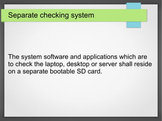 Separate checking system
The system software and applications which are
to check the laptop, desktop or server shall reside
on a separate bootable SD card.
 