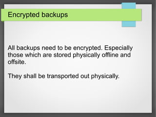 Encrypted backups
All backups need to be encrypted. Especially
those which are stored physically offline and
offsite.
They shall be transported out physically.
 