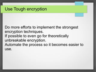 Use Tough encryption
Do more efforts to implement the strongest
encryption techniques.
If possible to even go for theoretically
unbreakable encryption.
Automate the process so it becomes easier to
use.
 