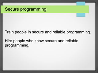 Secure programming
Train people in secure and reliable programming.
Hire people who know secure and reliable
programming.
 