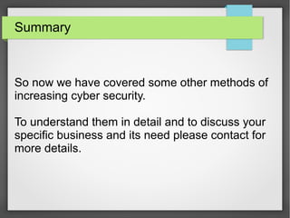 Summary
So now we have covered some other methods of
increasing cyber security.
To understand them in detail and to discuss your
specific business and its need please contact for
more details.
 